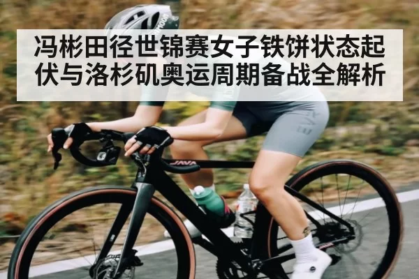 冯彬田径世锦赛女子铁饼状态起伏与洛杉矶奥运周期备战全解析